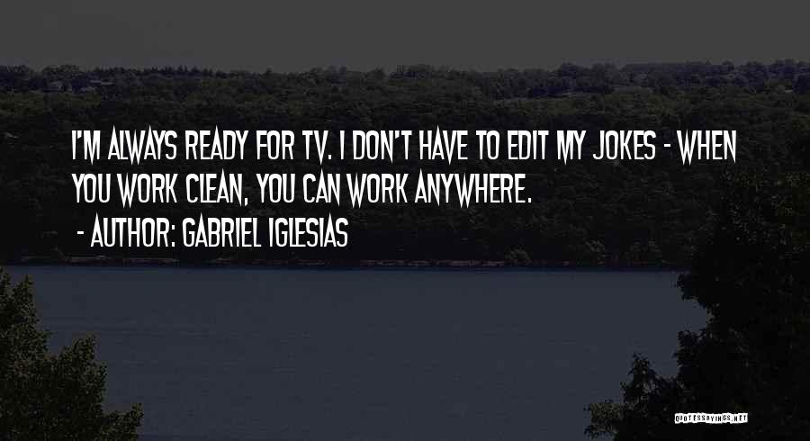 Gabriel Iglesias Quotes: I'm Always Ready For Tv. I Don't Have To Edit My Jokes - When You Work Clean, You Can Work