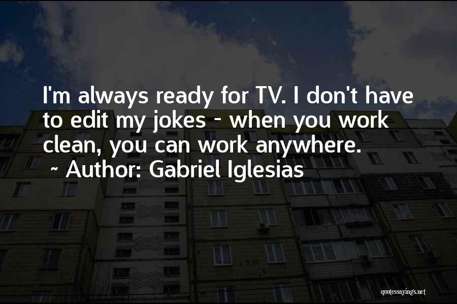 Gabriel Iglesias Quotes: I'm Always Ready For Tv. I Don't Have To Edit My Jokes - When You Work Clean, You Can Work