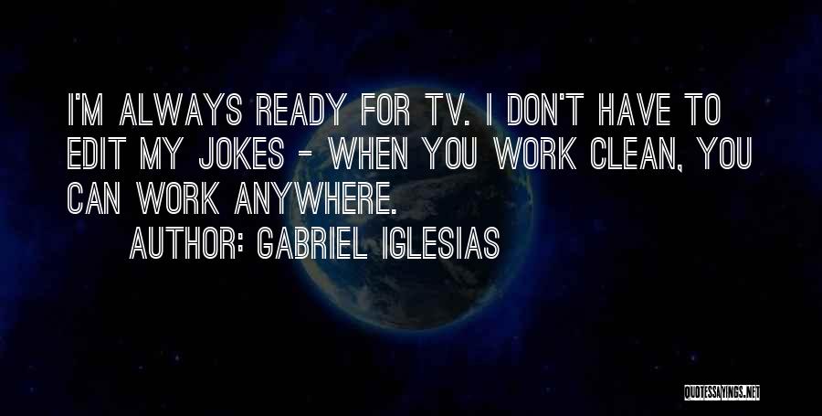 Gabriel Iglesias Quotes: I'm Always Ready For Tv. I Don't Have To Edit My Jokes - When You Work Clean, You Can Work