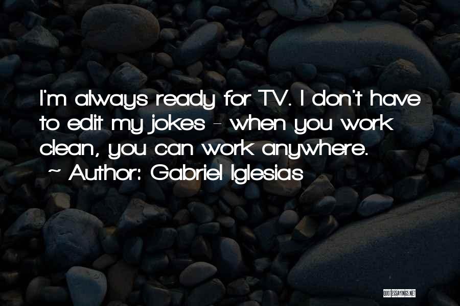 Gabriel Iglesias Quotes: I'm Always Ready For Tv. I Don't Have To Edit My Jokes - When You Work Clean, You Can Work