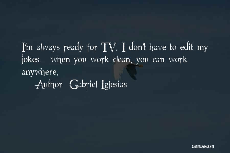 Gabriel Iglesias Quotes: I'm Always Ready For Tv. I Don't Have To Edit My Jokes - When You Work Clean, You Can Work