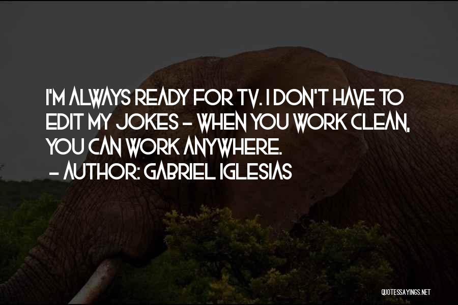 Gabriel Iglesias Quotes: I'm Always Ready For Tv. I Don't Have To Edit My Jokes - When You Work Clean, You Can Work