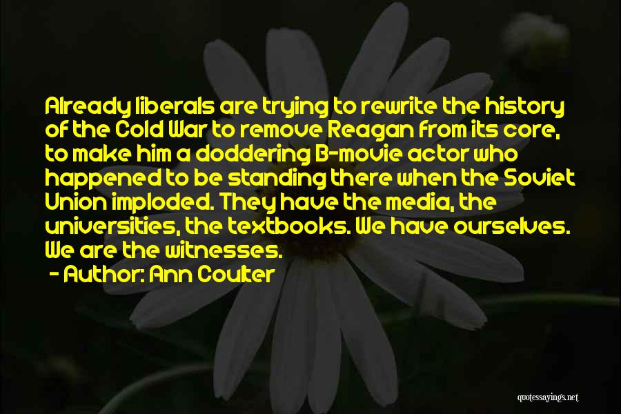 Ann Coulter Quotes: Already Liberals Are Trying To Rewrite The History Of The Cold War To Remove Reagan From Its Core, To Make