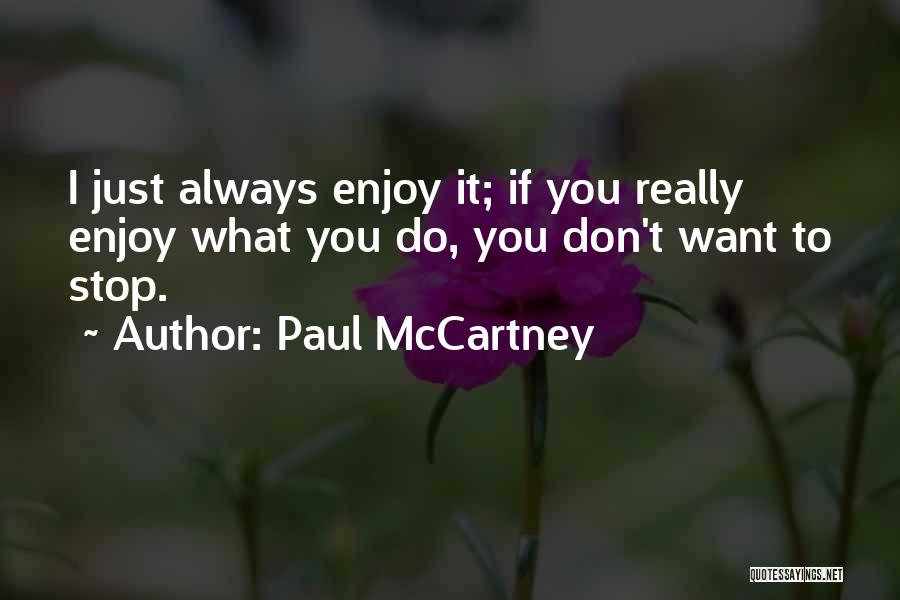 Paul McCartney Quotes: I Just Always Enjoy It; If You Really Enjoy What You Do, You Don't Want To Stop.