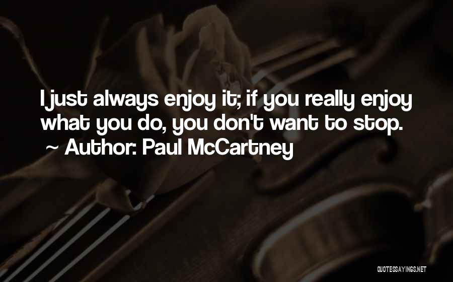 Paul McCartney Quotes: I Just Always Enjoy It; If You Really Enjoy What You Do, You Don't Want To Stop.