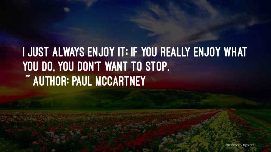 Paul McCartney Quotes: I Just Always Enjoy It; If You Really Enjoy What You Do, You Don't Want To Stop.