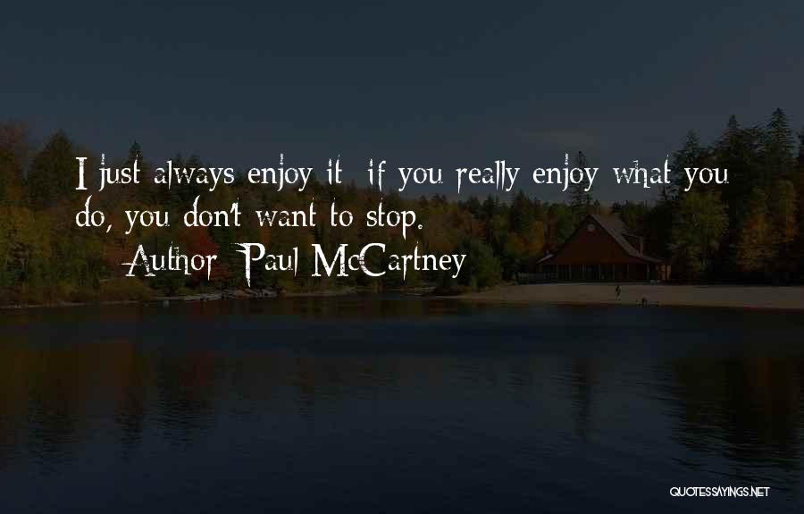 Paul McCartney Quotes: I Just Always Enjoy It; If You Really Enjoy What You Do, You Don't Want To Stop.