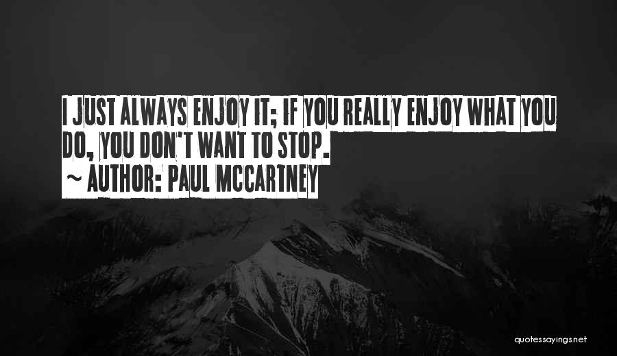 Paul McCartney Quotes: I Just Always Enjoy It; If You Really Enjoy What You Do, You Don't Want To Stop.