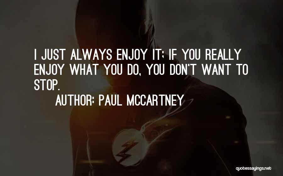 Paul McCartney Quotes: I Just Always Enjoy It; If You Really Enjoy What You Do, You Don't Want To Stop.