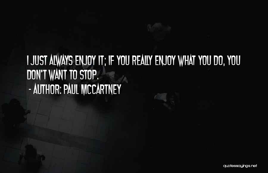 Paul McCartney Quotes: I Just Always Enjoy It; If You Really Enjoy What You Do, You Don't Want To Stop.