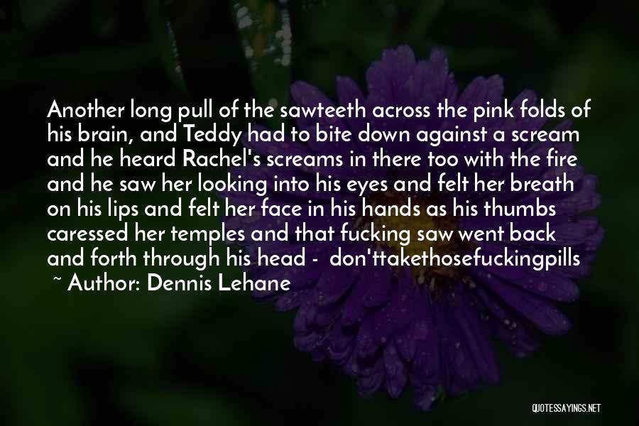 Dennis Lehane Quotes: Another Long Pull Of The Sawteeth Across The Pink Folds Of His Brain, And Teddy Had To Bite Down Against