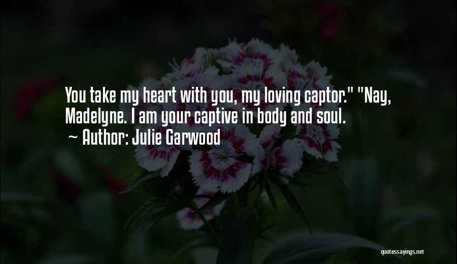 Julie Garwood Quotes: You Take My Heart With You, My Loving Captor. Nay, Madelyne. I Am Your Captive In Body And Soul.