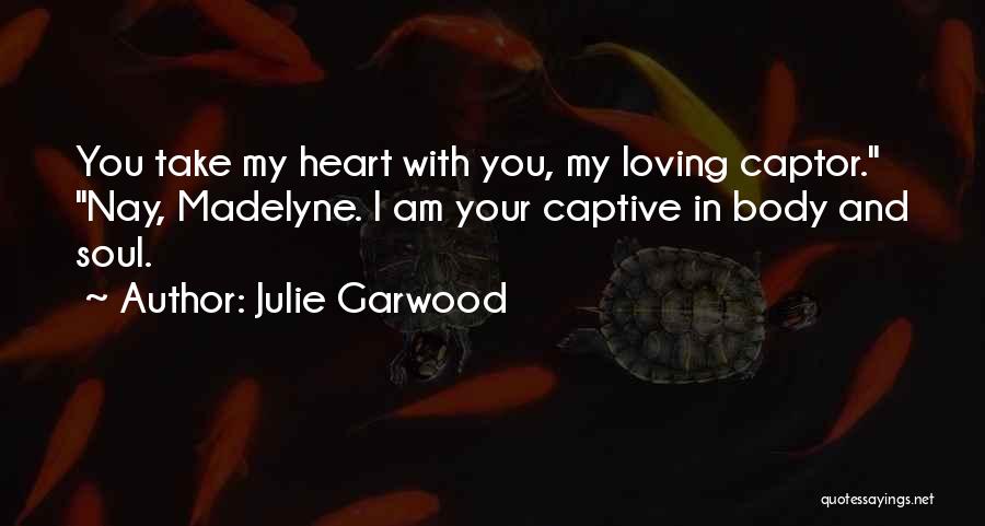 Julie Garwood Quotes: You Take My Heart With You, My Loving Captor. Nay, Madelyne. I Am Your Captive In Body And Soul.