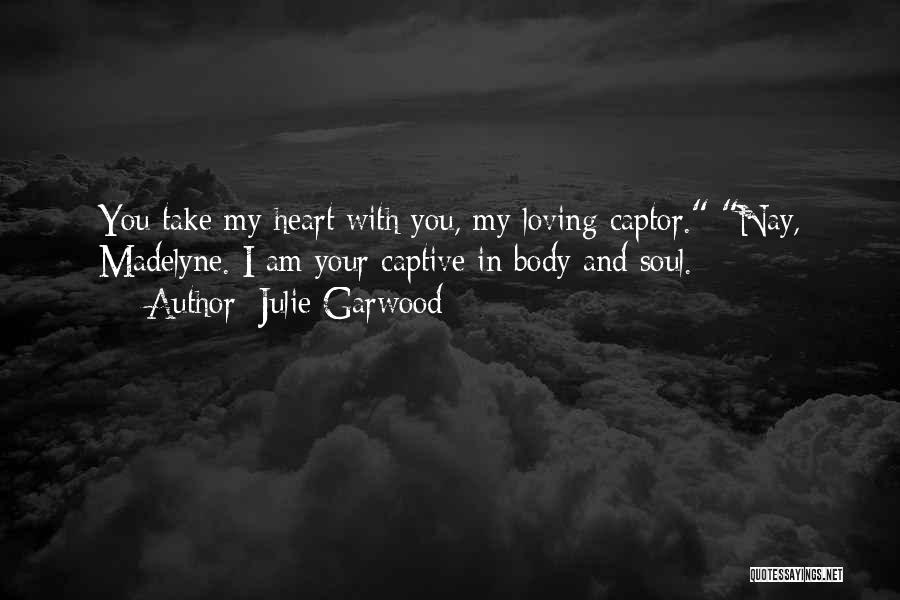 Julie Garwood Quotes: You Take My Heart With You, My Loving Captor. Nay, Madelyne. I Am Your Captive In Body And Soul.