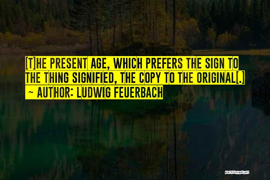 Ludwig Feuerbach Quotes: [t]he Present Age, Which Prefers The Sign To The Thing Signified, The Copy To The Original[.]