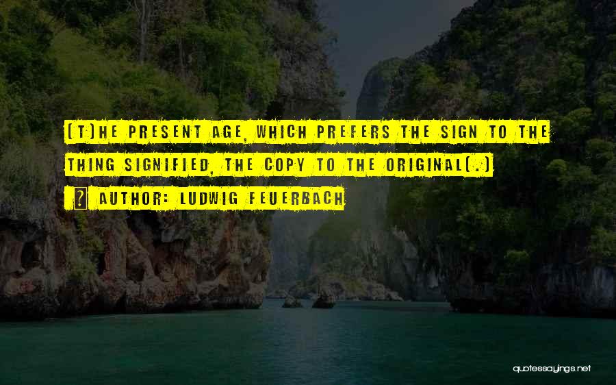 Ludwig Feuerbach Quotes: [t]he Present Age, Which Prefers The Sign To The Thing Signified, The Copy To The Original[.]