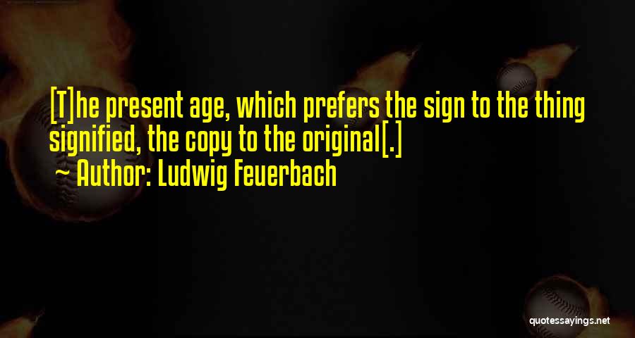 Ludwig Feuerbach Quotes: [t]he Present Age, Which Prefers The Sign To The Thing Signified, The Copy To The Original[.]