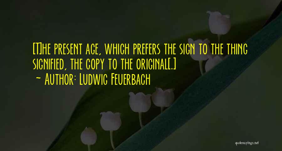 Ludwig Feuerbach Quotes: [t]he Present Age, Which Prefers The Sign To The Thing Signified, The Copy To The Original[.]