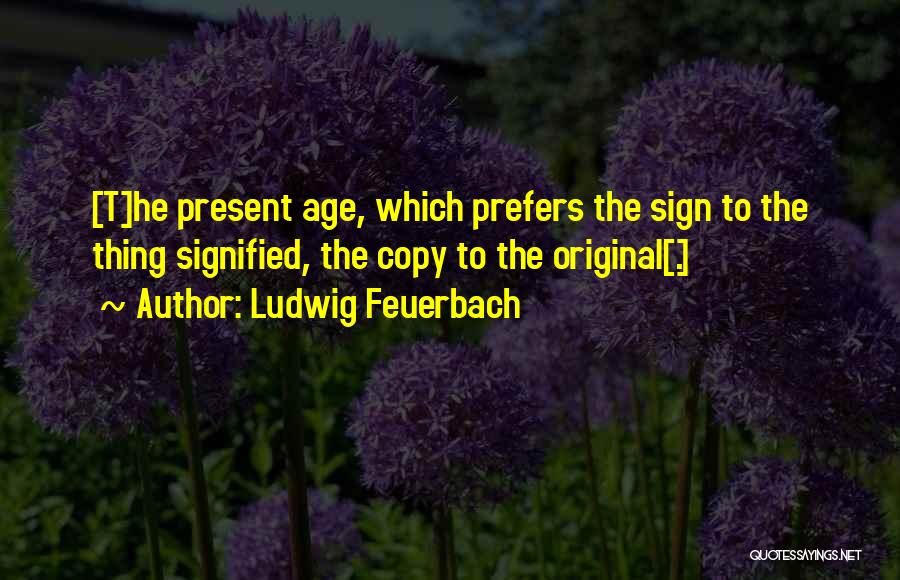 Ludwig Feuerbach Quotes: [t]he Present Age, Which Prefers The Sign To The Thing Signified, The Copy To The Original[.]