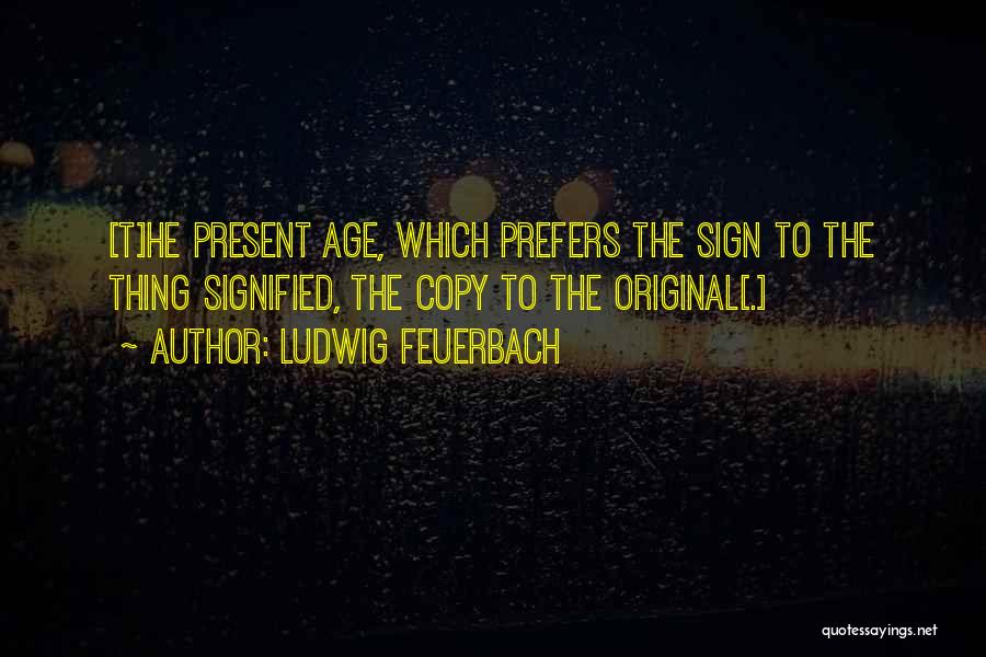 Ludwig Feuerbach Quotes: [t]he Present Age, Which Prefers The Sign To The Thing Signified, The Copy To The Original[.]