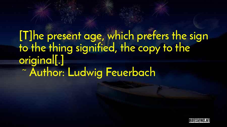 Ludwig Feuerbach Quotes: [t]he Present Age, Which Prefers The Sign To The Thing Signified, The Copy To The Original[.]