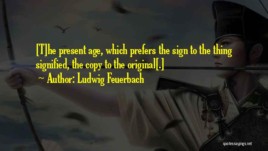Ludwig Feuerbach Quotes: [t]he Present Age, Which Prefers The Sign To The Thing Signified, The Copy To The Original[.]