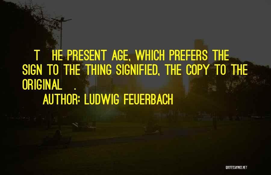 Ludwig Feuerbach Quotes: [t]he Present Age, Which Prefers The Sign To The Thing Signified, The Copy To The Original[.]