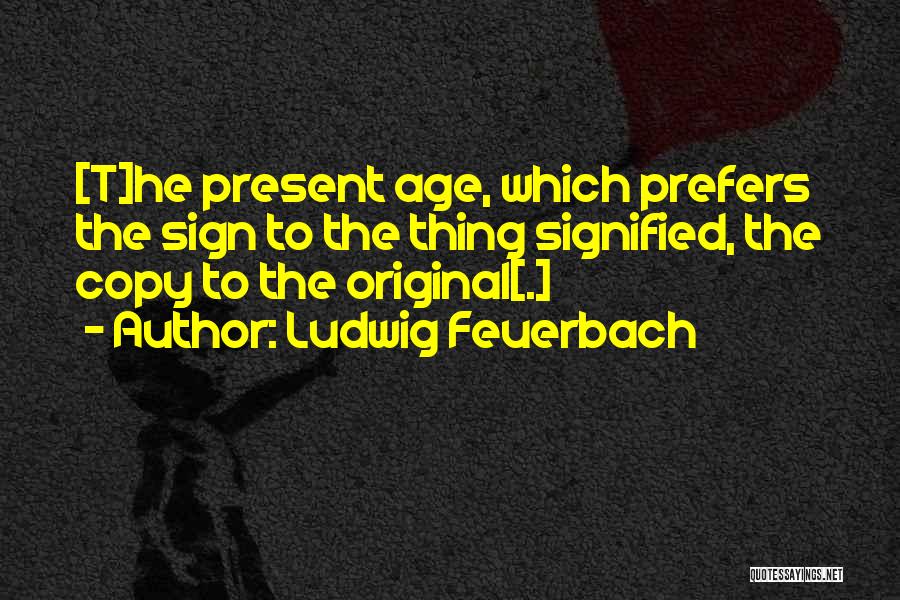 Ludwig Feuerbach Quotes: [t]he Present Age, Which Prefers The Sign To The Thing Signified, The Copy To The Original[.]