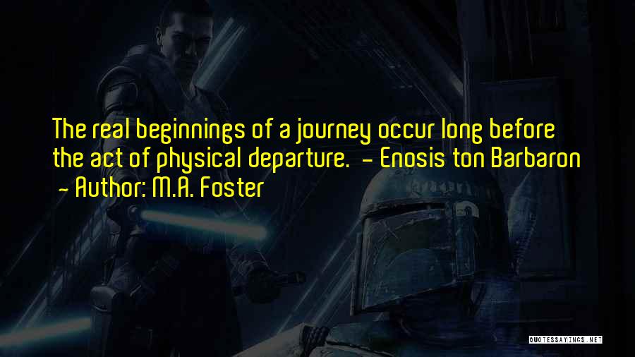 M.A. Foster Quotes: The Real Beginnings Of A Journey Occur Long Before The Act Of Physical Departure. - Enosis Ton Barbaron