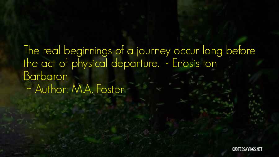 M.A. Foster Quotes: The Real Beginnings Of A Journey Occur Long Before The Act Of Physical Departure. - Enosis Ton Barbaron