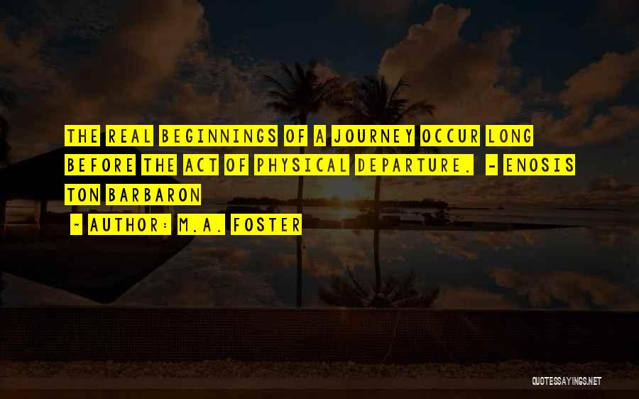 M.A. Foster Quotes: The Real Beginnings Of A Journey Occur Long Before The Act Of Physical Departure. - Enosis Ton Barbaron