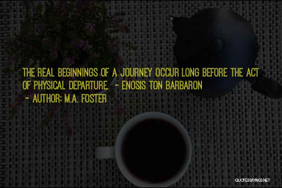 M.A. Foster Quotes: The Real Beginnings Of A Journey Occur Long Before The Act Of Physical Departure. - Enosis Ton Barbaron
