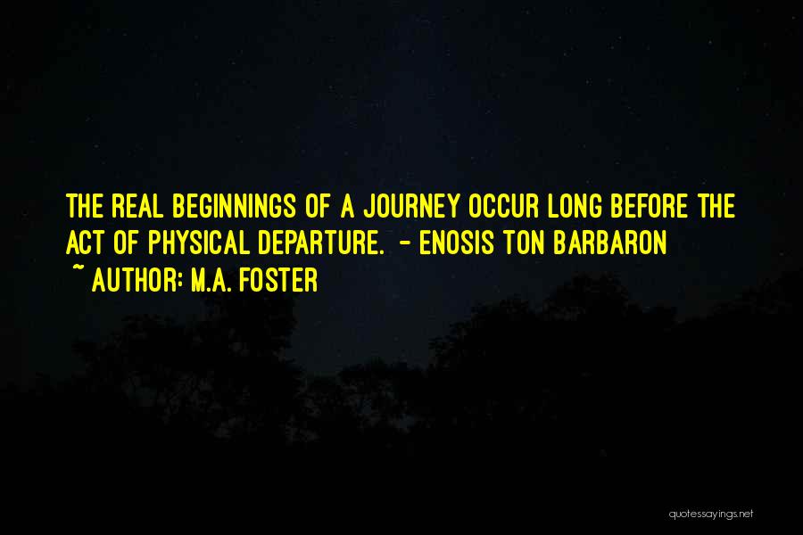 M.A. Foster Quotes: The Real Beginnings Of A Journey Occur Long Before The Act Of Physical Departure. - Enosis Ton Barbaron