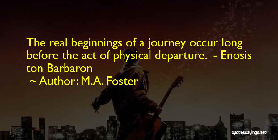 M.A. Foster Quotes: The Real Beginnings Of A Journey Occur Long Before The Act Of Physical Departure. - Enosis Ton Barbaron