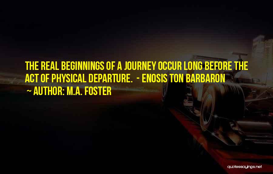 M.A. Foster Quotes: The Real Beginnings Of A Journey Occur Long Before The Act Of Physical Departure. - Enosis Ton Barbaron