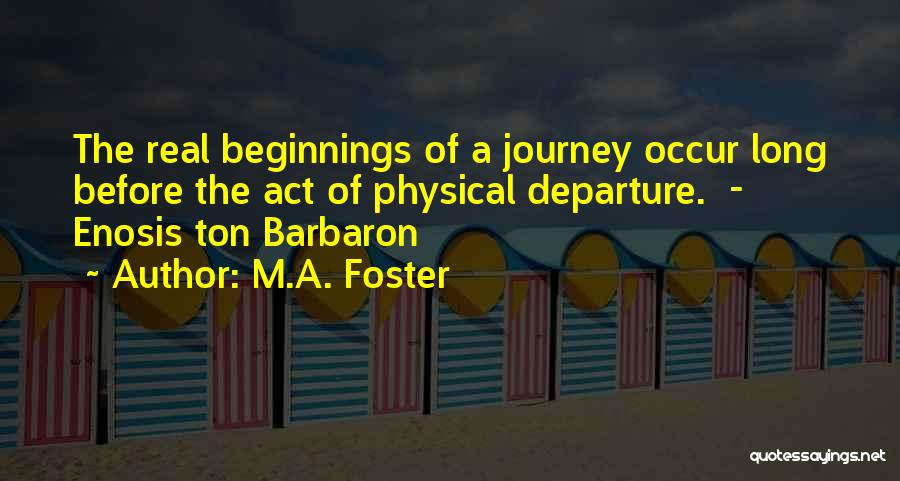 M.A. Foster Quotes: The Real Beginnings Of A Journey Occur Long Before The Act Of Physical Departure. - Enosis Ton Barbaron