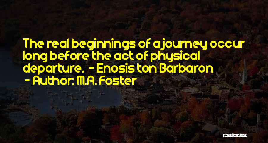 M.A. Foster Quotes: The Real Beginnings Of A Journey Occur Long Before The Act Of Physical Departure. - Enosis Ton Barbaron