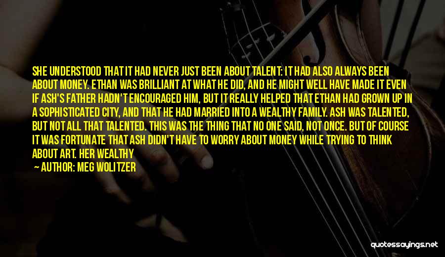 Meg Wolitzer Quotes: She Understood That It Had Never Just Been About Talent: It Had Also Always Been About Money. Ethan Was Brilliant