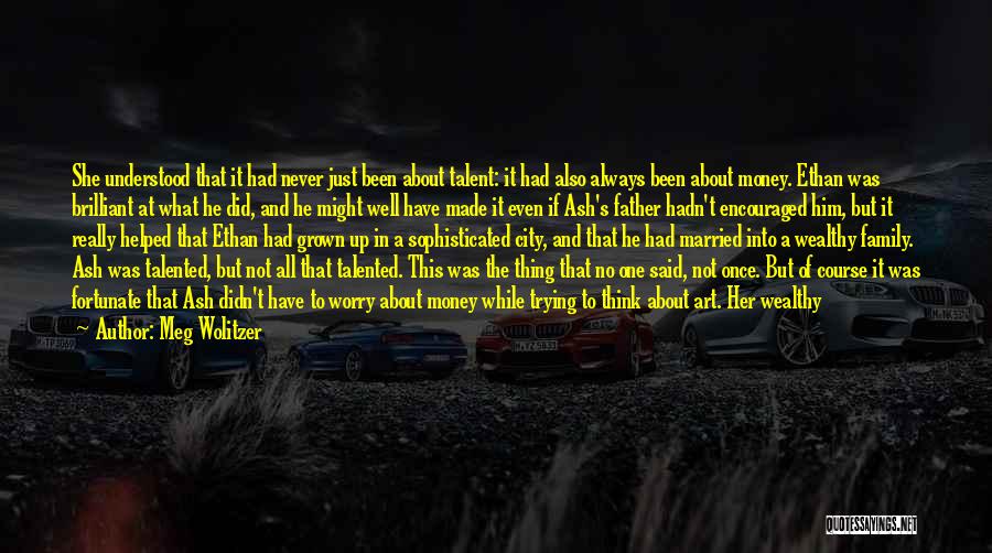 Meg Wolitzer Quotes: She Understood That It Had Never Just Been About Talent: It Had Also Always Been About Money. Ethan Was Brilliant