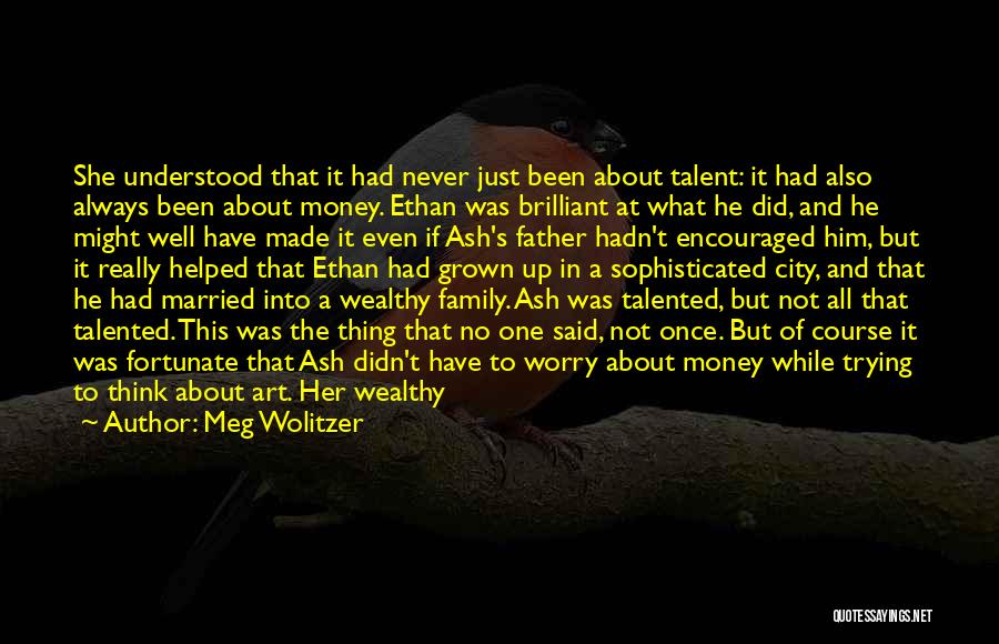 Meg Wolitzer Quotes: She Understood That It Had Never Just Been About Talent: It Had Also Always Been About Money. Ethan Was Brilliant
