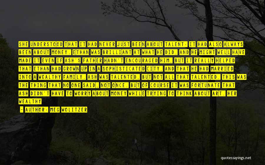 Meg Wolitzer Quotes: She Understood That It Had Never Just Been About Talent: It Had Also Always Been About Money. Ethan Was Brilliant