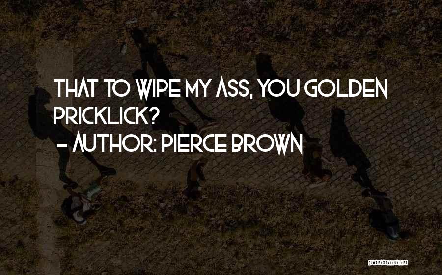 Pierce Brown Quotes: That To Wipe My Ass, You Golden Pricklick?
