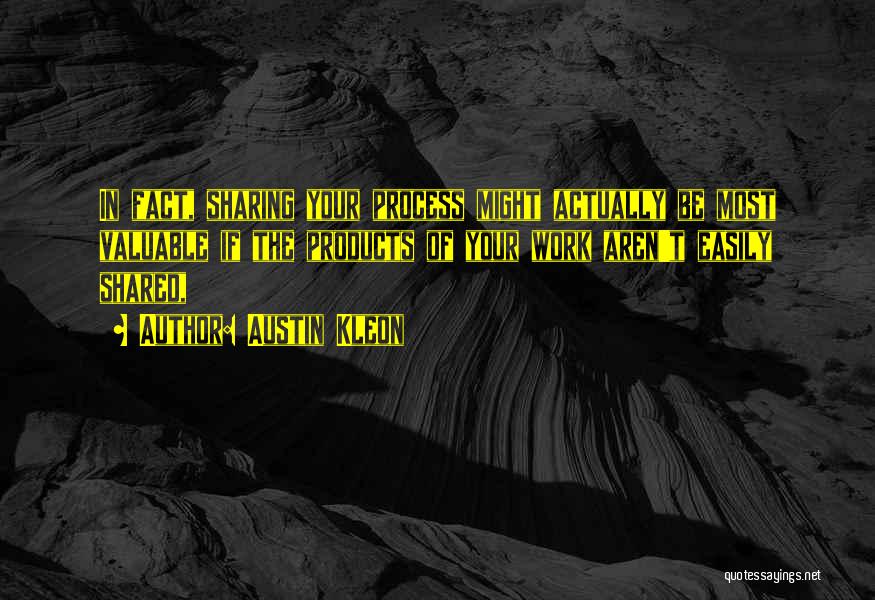 Austin Kleon Quotes: In Fact, Sharing Your Process Might Actually Be Most Valuable If The Products Of Your Work Aren't Easily Shared,