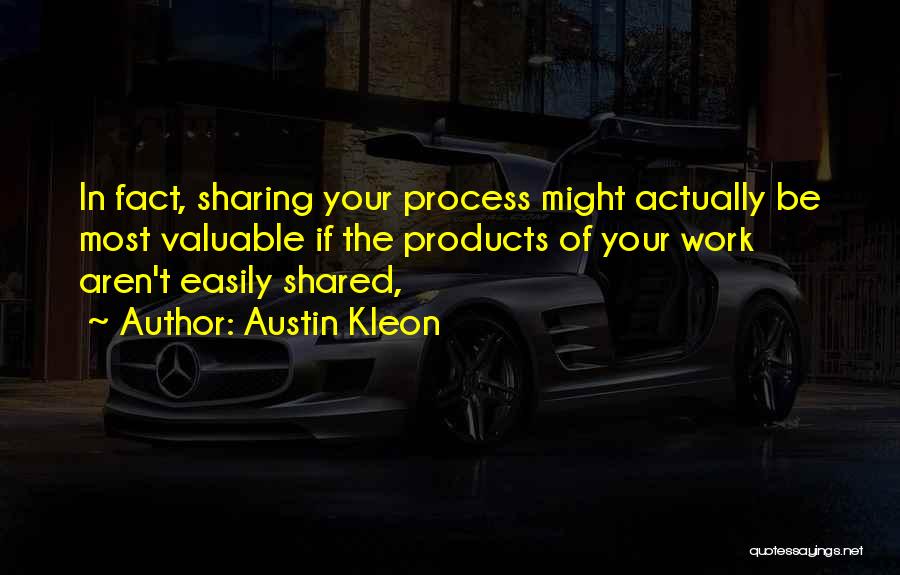 Austin Kleon Quotes: In Fact, Sharing Your Process Might Actually Be Most Valuable If The Products Of Your Work Aren't Easily Shared,