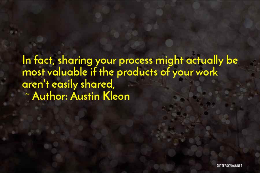 Austin Kleon Quotes: In Fact, Sharing Your Process Might Actually Be Most Valuable If The Products Of Your Work Aren't Easily Shared,