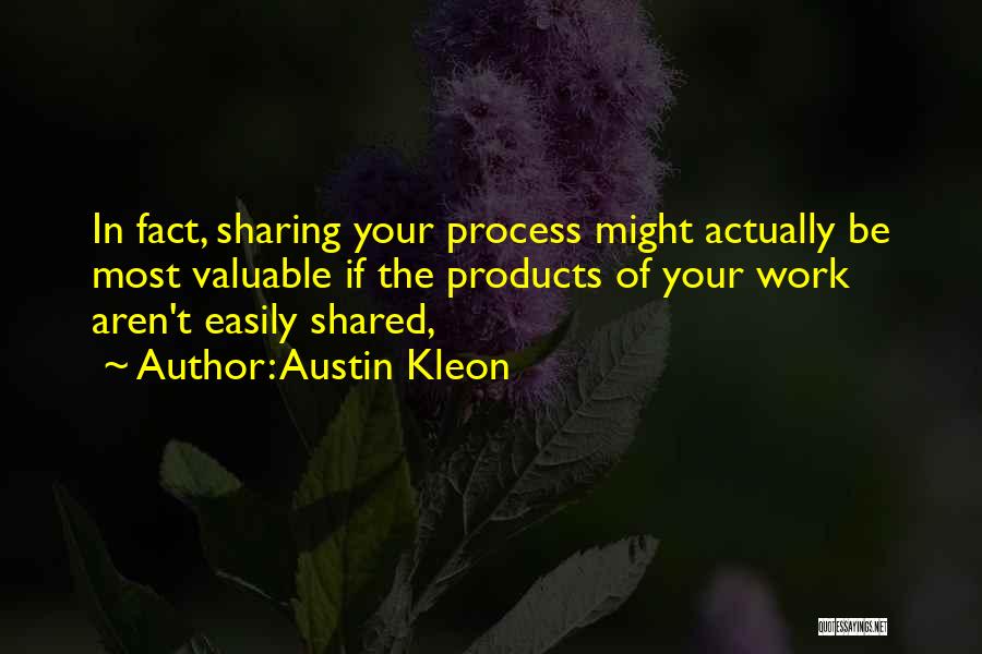 Austin Kleon Quotes: In Fact, Sharing Your Process Might Actually Be Most Valuable If The Products Of Your Work Aren't Easily Shared,