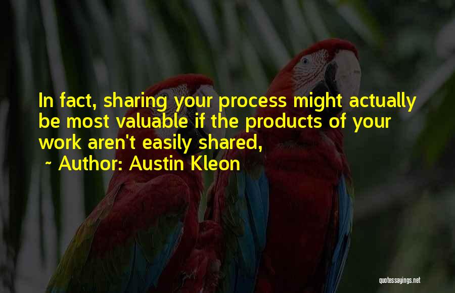 Austin Kleon Quotes: In Fact, Sharing Your Process Might Actually Be Most Valuable If The Products Of Your Work Aren't Easily Shared,