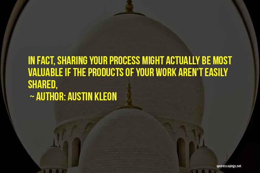 Austin Kleon Quotes: In Fact, Sharing Your Process Might Actually Be Most Valuable If The Products Of Your Work Aren't Easily Shared,