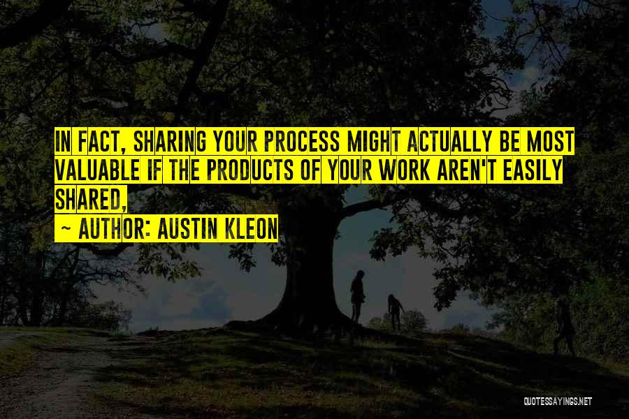 Austin Kleon Quotes: In Fact, Sharing Your Process Might Actually Be Most Valuable If The Products Of Your Work Aren't Easily Shared,