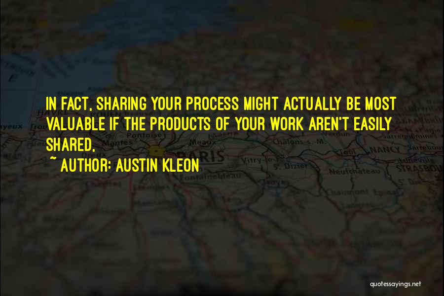 Austin Kleon Quotes: In Fact, Sharing Your Process Might Actually Be Most Valuable If The Products Of Your Work Aren't Easily Shared,